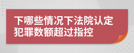 下哪些情況下法院認定犯罪數(shù)額超過指控