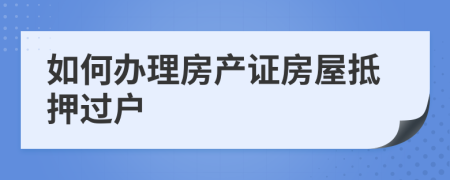 如何辦理房產(chǎn)證房屋抵押過戶