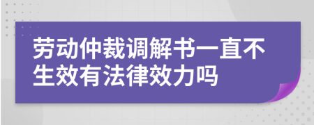 勞動(dòng)仲裁調(diào)解書一直不生效有法律效力嗎