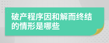 破產(chǎn)程序因和解而終結(jié)的情形是哪些