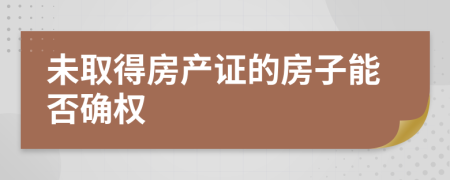 未取得房產(chǎn)證的房子能否確權(quán)