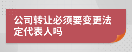 公司轉(zhuǎn)讓必須要變更法定代表人嗎