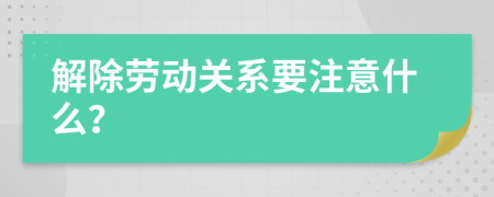 解除勞動關系要注意什么？