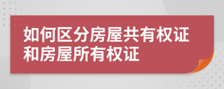 如何區(qū)分房屋共有權(quán)證和房屋所有權(quán)證