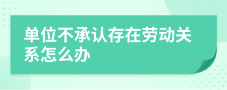 單位不承認存在勞動關系怎么辦