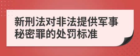 新刑法對非法提供軍事秘密罪的處罰標(biāo)準(zhǔn)
