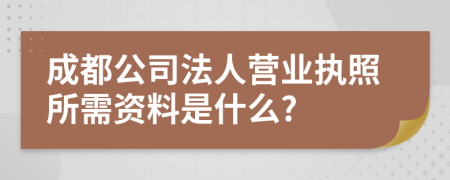 成都公司法人營業(yè)執(zhí)照所需資料是什么?