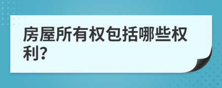 房屋所有權(quán)包括哪些權(quán)利？