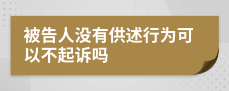 被告人沒有供述行為可以不起訴嗎