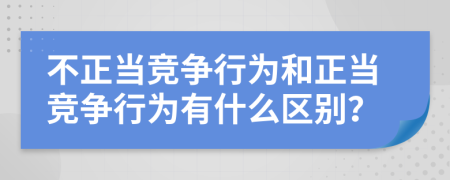 不正當(dāng)競爭行為和正當(dāng)競爭行為有什么區(qū)別？
