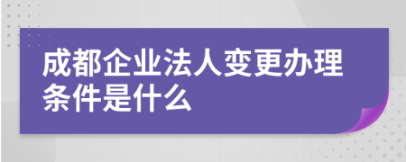 成都企業(yè)法人變更辦理條件是什么
