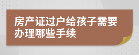 房產(chǎn)證過戶給孩子需要辦理哪些手續(xù)