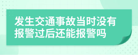 發(fā)生交通事故當(dāng)時(shí)沒(méi)有報(bào)警過(guò)后還能報(bào)警嗎