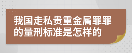 我國(guó)走私貴重金屬罪罪的量刑標(biāo)準(zhǔn)是怎樣的