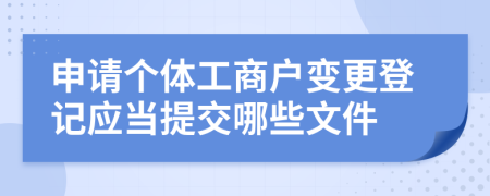 申請個體工商戶變更登記應(yīng)當(dāng)提交哪些文件
