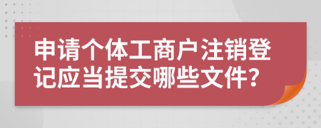 申請個體工商戶注銷登記應當提交哪些文件？