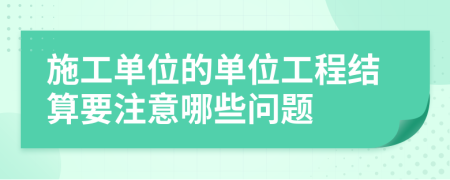 施工單位的單位工程結(jié)算要注意哪些問題