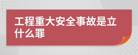 工程重大安全事故是立什么罪