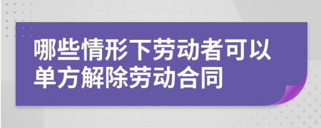 哪些情形下勞動者可以單方解除勞動合同