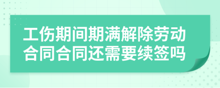工傷期間期滿解除勞動合同合同還需要續(xù)簽嗎