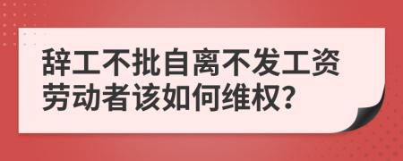 辭工不批自離不發(fā)工資勞動(dòng)者該如何維權(quán)？