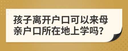 孩子離開戶口可以來母親戶口所在地上學嗎？