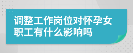 調(diào)整工作崗位對(duì)懷孕女職工有什么影響嗎