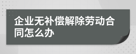 企業(yè)無補償解除勞動合同怎么辦