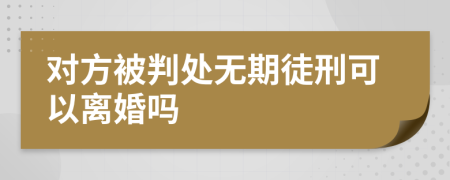 對(duì)方被判處無期徒刑可以離婚嗎
