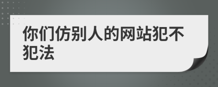 你們仿別人的網(wǎng)站犯不犯法
