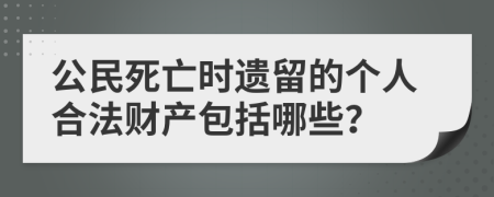 公民死亡時遺留的個人合法財產(chǎn)包括哪些？