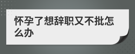 懷孕了想辭職又不批怎么辦