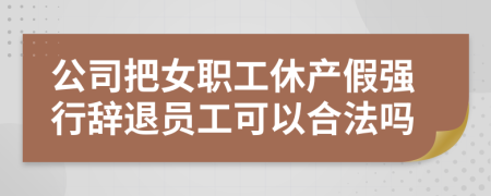 公司把女職工休產(chǎn)假?gòu)?qiáng)行辭退員工可以合法嗎