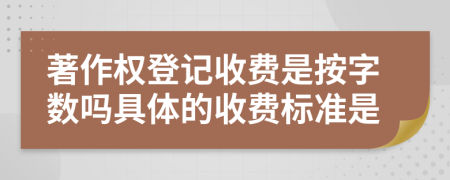 著作權(quán)登記收費是按字?jǐn)?shù)嗎具體的收費標(biāo)準(zhǔn)是