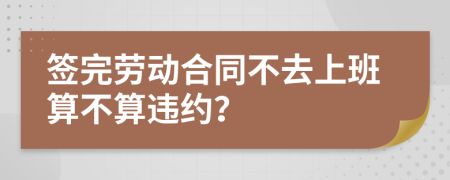 簽完勞動(dòng)合同不去上班算不算違約？
