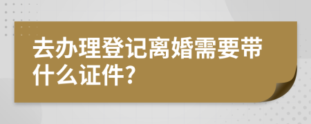 去辦理登記離婚需要帶什么證件?