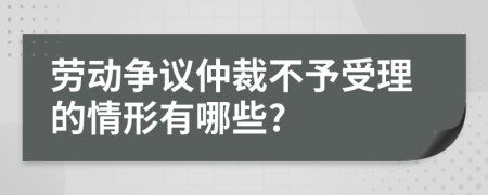 勞動(dòng)爭(zhēng)議仲裁不予受理的情形有哪些?