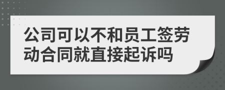 公司可以不和員工簽勞動(dòng)合同就直接起訴嗎