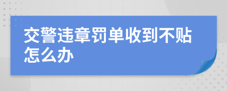 交警違章罰單收到不貼怎么辦