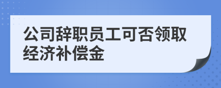 公司辭職員工可否領(lǐng)取經(jīng)濟補償金