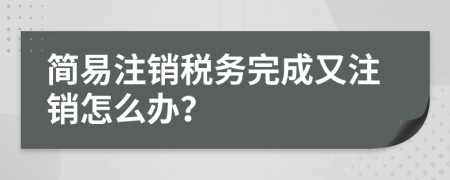 簡(jiǎn)易注銷(xiāo)稅務(wù)完成又注銷(xiāo)怎么辦？