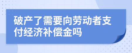破產(chǎn)了需要向勞動者支付經(jīng)濟補償金嗎