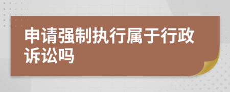 申請強制執(zhí)行屬于行政訴訟嗎