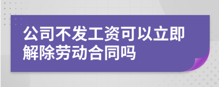 公司不發(fā)工資可以立即解除勞動合同嗎