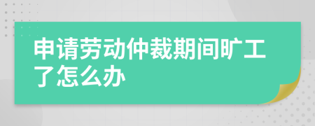 申請(qǐng)勞動(dòng)仲裁期間曠工了怎么辦