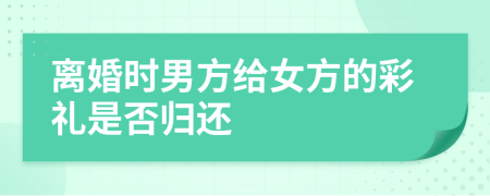 離婚時(shí)男方給女方的彩禮是否歸還