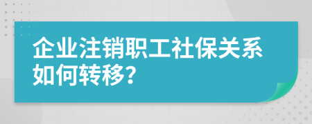 企業(yè)注銷職工社保關系如何轉移？