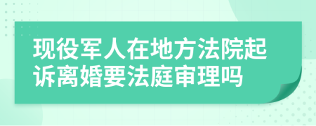現(xiàn)役軍人在地方法院起訴離婚要法庭審理嗎