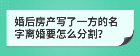 婚后房產(chǎn)寫了一方的名字離婚要怎么分割？