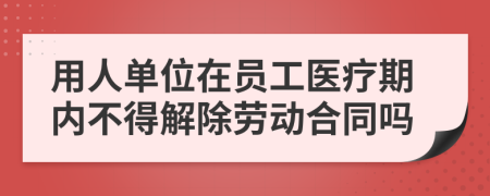 用人單位在員工醫(yī)療期內(nèi)不得解除勞動合同嗎